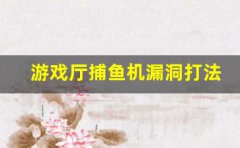 游戏厅捕鱼机漏洞打法(游戏厅捕鱼机太坑人了)
